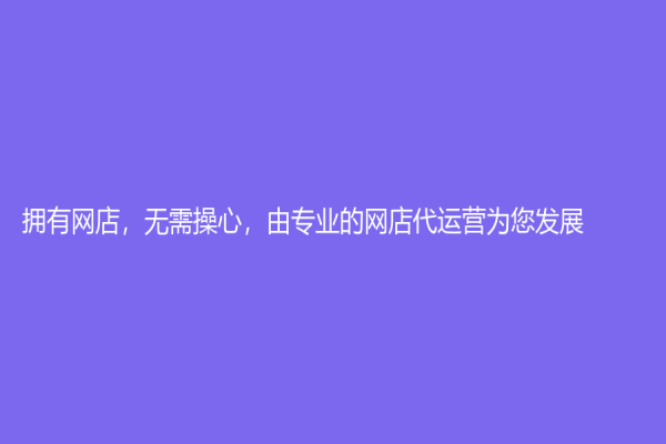 擁有網店，無需操心，由專業的網店代運營為您發展！