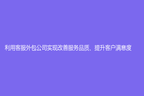 利用客服外包公司實現改善服務品質、提升客戶滿意度