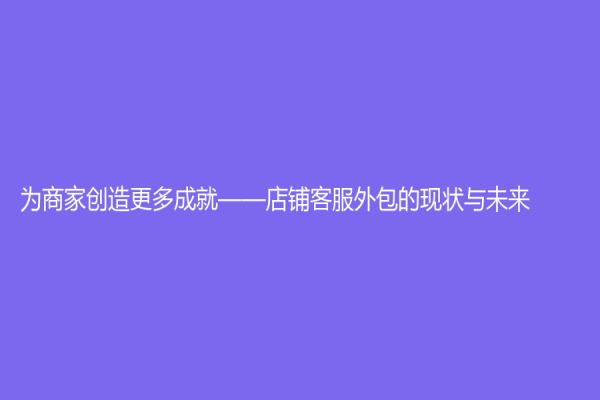 為商家創(chuàng)造更多成就——店鋪客服外包的現(xiàn)狀與未來