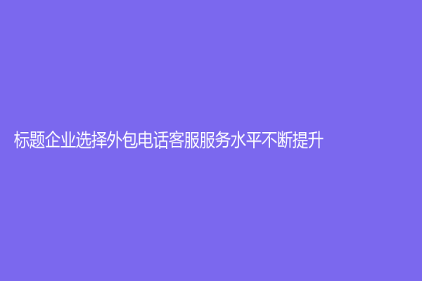 標題企業(yè)選擇外包電話客服服務(wù)水平不斷提升