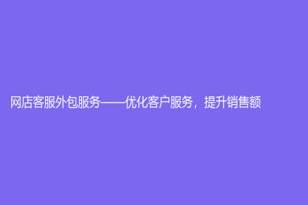 網(wǎng)店客服外包服務(wù)——優(yōu)化客戶服務(wù)，提升銷售額！
