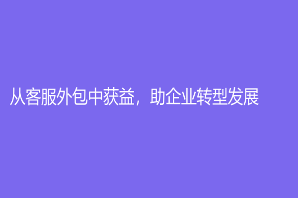 從客服外包中獲益，助企業(yè)轉型發(fā)展