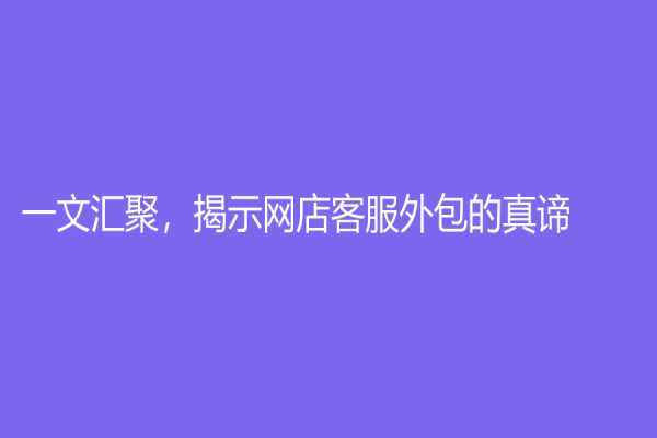 一文匯聚，揭示網店客服外包的真諦