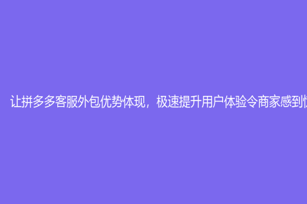 讓拼多多客服外包優勢體現，極速提升用戶體驗令商家感到驚喜！