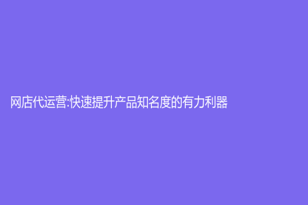 網店代運營:快速提升產品知名度的有力利器