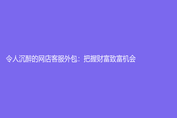 令人沉醉的網(wǎng)店客服外包：把握財富致富機會
