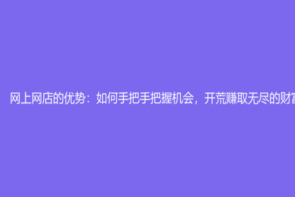 網(wǎng)上網(wǎng)店的優(yōu)勢(shì)：如何手把手把握機(jī)會(huì)，開(kāi)荒賺取無(wú)盡的財(cái)富