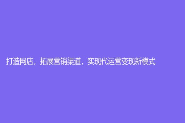 打造網店，拓展營銷渠道，實現代運營變現新模式