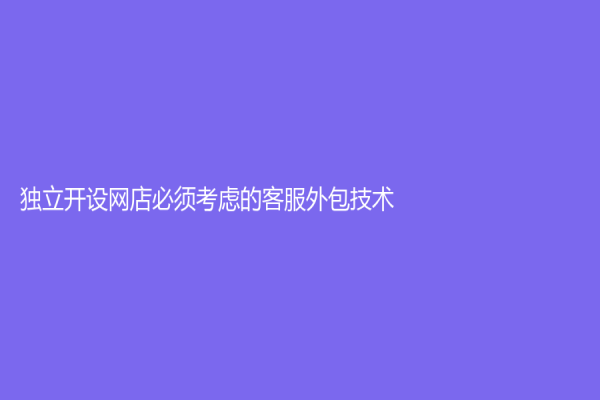 獨立開設(shè)網(wǎng)店必須考慮的客服外包技術(shù)