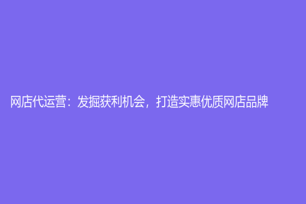 網(wǎng)店代運(yùn)營：發(fā)掘獲利機(jī)會，打造實(shí)惠優(yōu)質(zhì)網(wǎng)店品牌