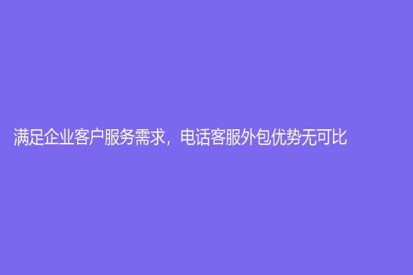 滿足企業客戶服務需求，電話客服外包優勢無可比！