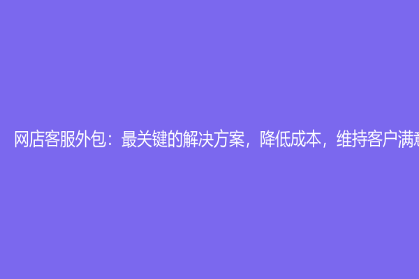 網(wǎng)店客服外包：最關(guān)鍵的解決方案，降低成本，維持客戶滿意度！