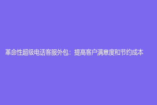 革命性超級電話客服外包：提高客戶滿意度和節約成本