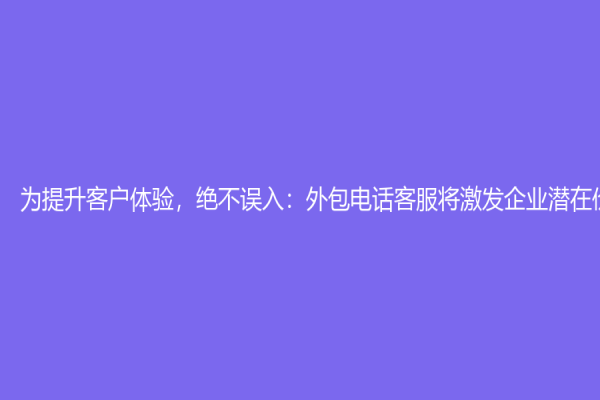 為提升客戶體驗(yàn)，絕不誤入：外包電話客服將激發(fā)企業(yè)潛在價(jià)值