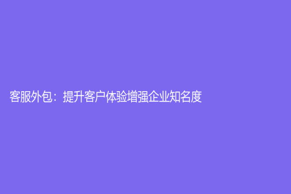 客服外包：提升客戶體驗增強企業知名度