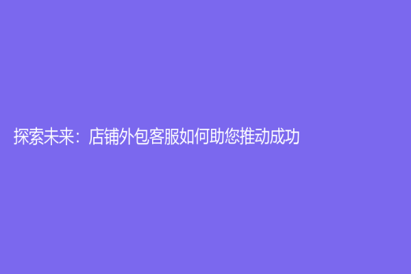 探索未來：店鋪外包客服如何助您推動(dòng)成功？