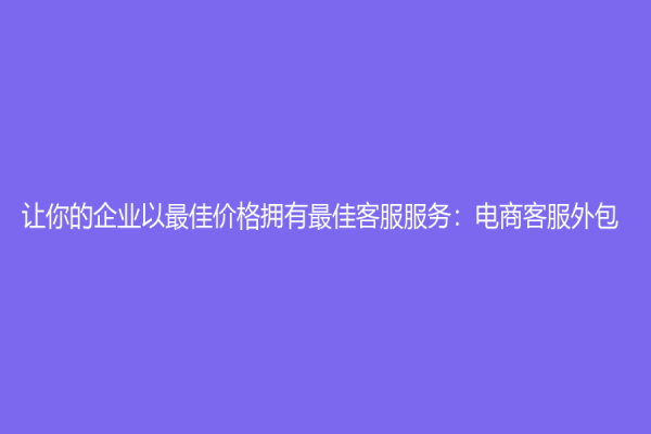 讓你的企業(yè)以最佳價格擁有最佳客服服務：電商客服外包