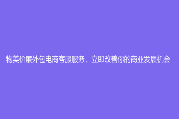 物美價廉外包電商客服服務，立即改善你的商業發展機會！