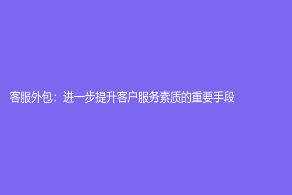 客服外包：進(jìn)一步提升客戶服務(wù)素質(zhì)的重要手段