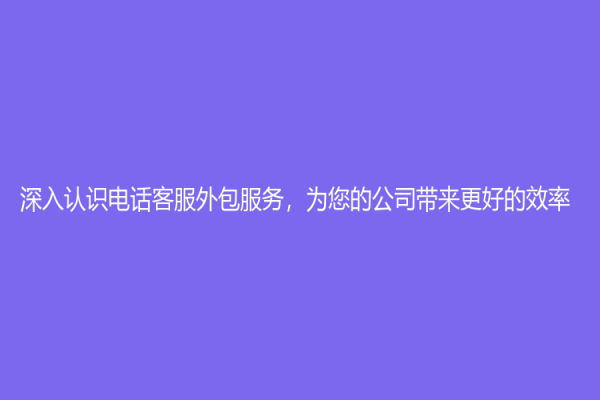 深入認(rèn)識電話客服外包服務(wù)，為您的公司帶來更好的效率
