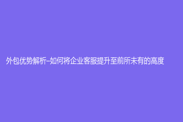 外包優勢解析–如何將企業客服提升至前所未有的高度