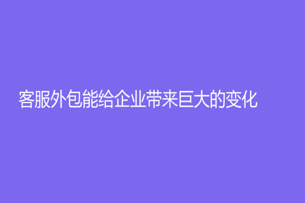 客服外包能給企業帶來巨大的變化