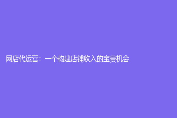 網(wǎng)店代運營：一個構建店鋪收入的寶貴機會