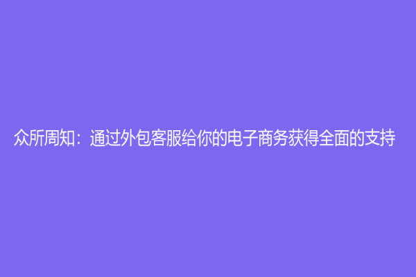 眾所周知：通過外包客服給你的電子商務獲得全面的支持