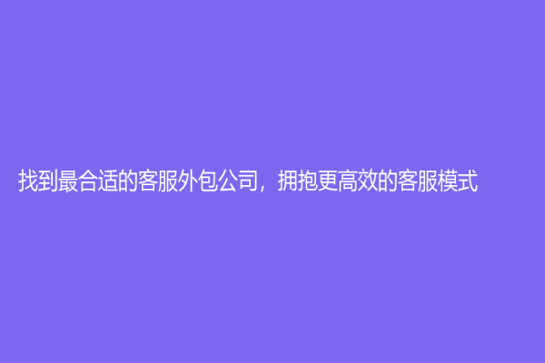 找到最合適的客服外包公司，擁抱更高效的客服模式！