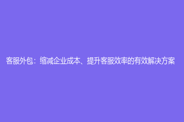 客服外包：縮減企業成本、提升客服效率的有效解決方案