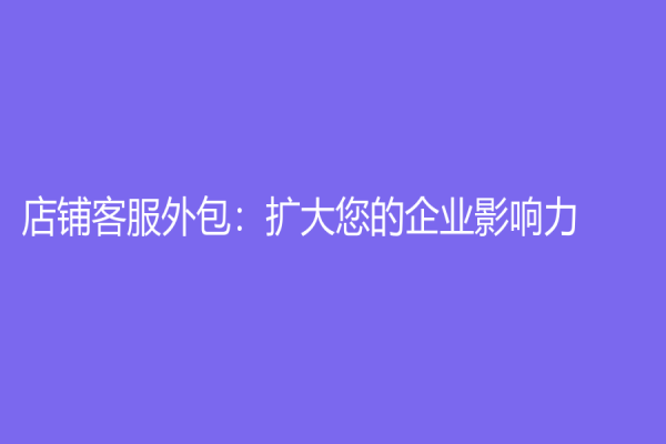 店鋪客服外包：擴大您的企業影響力！