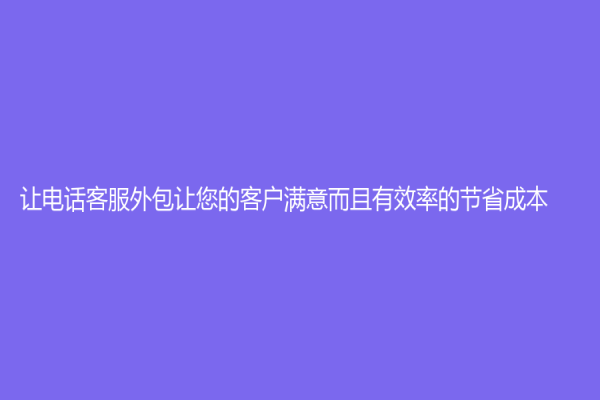讓電話客服外包讓您的客戶滿意而且有效率的節省成本