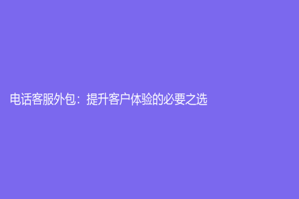 電話客服外包：提升客戶體驗的必要之選