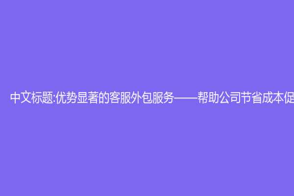 中文標(biāo)題:優(yōu)勢顯著的客服外包服務(wù)——幫助公司節(jié)省成本促進(jìn)發(fā)展