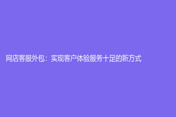 網(wǎng)店客服外包：實現(xiàn)客戶體驗服務(wù)十足的新方式