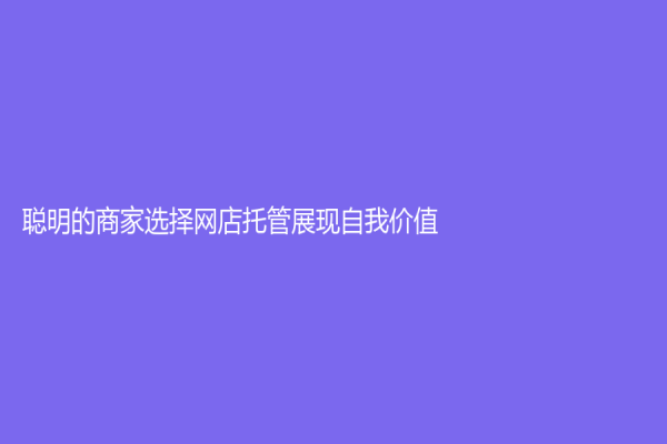 聰明的商家選擇網店托管展現自我價值