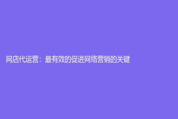 網(wǎng)店代運(yùn)營(yíng)：最有效的促進(jìn)網(wǎng)絡(luò)營(yíng)銷的關(guān)鍵