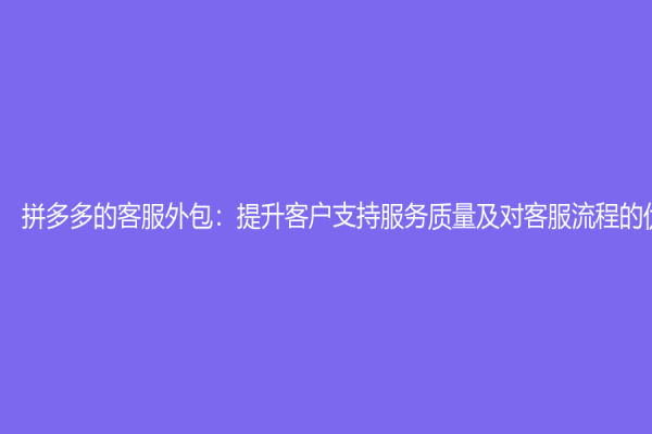 拼多多的客服外包：提升客戶支持服務(wù)質(zhì)量及對客服流程的優(yōu)化