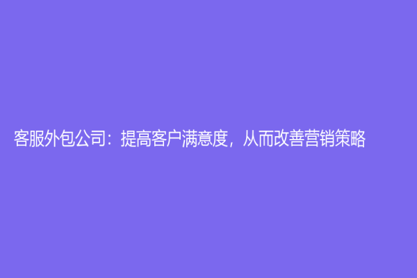 客服外包公司：提高客戶滿意度，從而改善營(yíng)銷策略