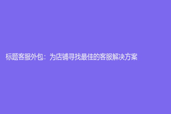 標(biāo)題客服外包：為店鋪尋找最佳的客服解決方案