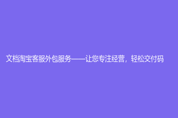 文檔淘寶客服外包服務——讓您專注經營，輕松交付碼