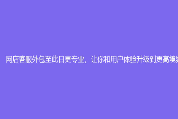 網店客服外包至此日更專業，讓你和用戶體驗升級到更高境界！