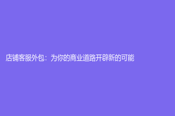 店鋪客服外包：為你的商業(yè)道路開辟新的可能