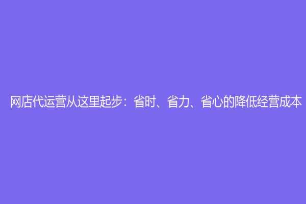 網店代運營從這里起步：省時、省力、省心的降低經營成本