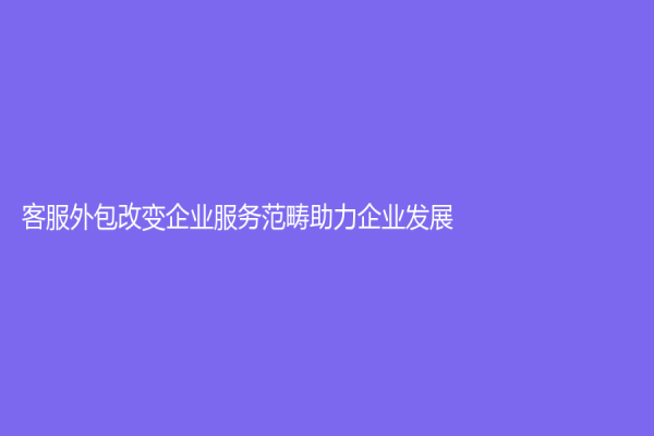 客服外包改變企業(yè)服務(wù)范疇助力企業(yè)發(fā)展