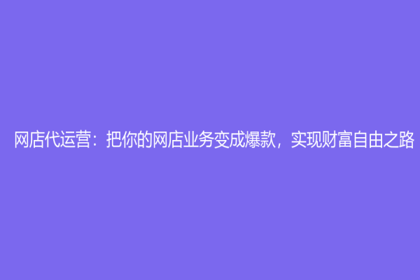 網店代運營：把你的網店業務變成爆款，實現財富自由之路