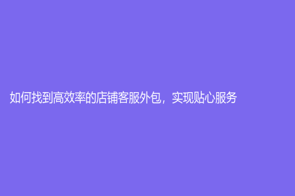 如何找到高效率的店鋪客服外包，實現貼心服務！