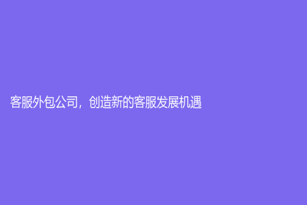 客服外包公司，創造新的客服發展機遇