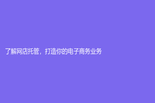 了解網(wǎng)店托管，打造你的電子商務(wù)業(yè)務(wù)