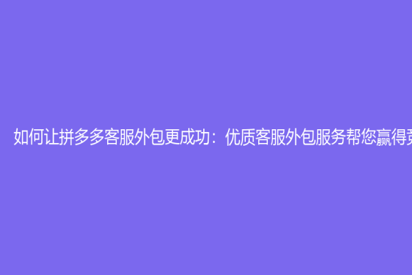 如何讓拼多多客服外包更成功：優質客服外包服務幫您贏得競爭優勢